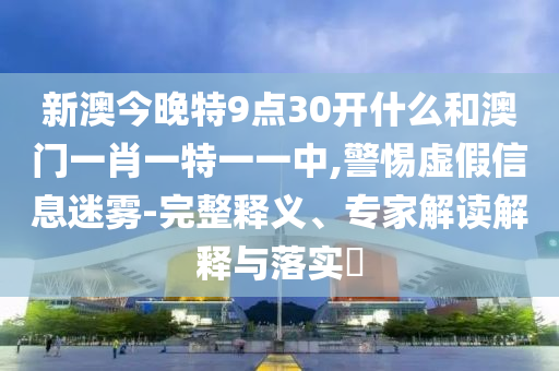 新澳今晚特9点30开什么和澳门一肖一特一一中,警惕虚假信息迷雾-完整释义、专家解读解释与落实?